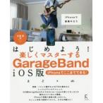 はじめよう!楽しくマスターするGarageBand　iOS版　iPhoneでここまでできる!　iPhoneで音楽やろう　大津真/著