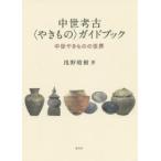 中世考古〈やきもの〉ガイドブック　中世やきものの世界　浅野晴樹/著