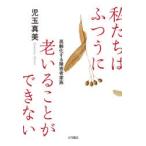 私たちはふつうに老いることができない　高齢化する障害者家族　児玉真美/著