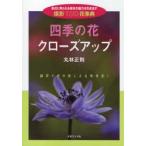 四季の花クローズアップ　身近に見られる草花の魅力を引き出す撮影100花事典　接写で花の美しさを再発見!　丸林正則/著