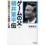 ゲームの父・横井軍平伝　任天堂のDNAを創造した男　牧野武文/著