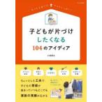 子どもが片づけしたくなる104のアイディア　おうち子育てのヒントいっぱい!　小堀愛生/著