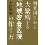 開業初日から大繁盛する「地域密着医院」の作り方　大野雅則/〔著〕