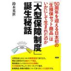 「大型保障制度」誕生秘話　50周年を迎える日本初の「生損保セット商品」はいかにして生まれたのか　鈴木英世/著