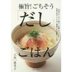 極旨!ごちそう「だし」ごはん 基本のだしから、粉だし、乾物、オイルまで…。旨味を余すところなく堪能できる究極レシピ99