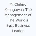 Mr.Chihiro Kanagawa：The Management of The World’s Best Business Leader