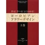 作る!学べる!よくわかる!ヨーロピアンフラワーデザイン 上巻