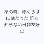 あの時、ぼくらは13歳だった 誰も知らない日韓友好史
