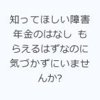 知ってほしい障害年金のはなし もらえるはずなのに気づかずにいませんか?