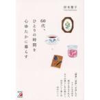 60代、ひとりの時間を心ゆたかに暮らす 「健康」「家族」「お金」などリアルな不安や悩みもあるけれど、日々の暮らしを心地よく、自分らしく楽しむ37のヒント