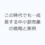 この時代でも…成長する中小卸売業の戦略と実例