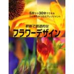 斬新で創造的なフラワーデザイン 5分から30分でできるひと味ちがう花のアレンジメント