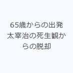 65歳からの出発 太宰治の死生観からの脱却