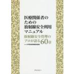 医療関係者のための放射線安全利用マニュアル 放射線安全管理のプロが語る60章