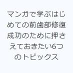 マンガで学ぶはじめての前歯部修復 成功のために押さえておきたい6つのトピックス