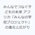 みんなでつなぐ子どもの未来 アフリカ「みんなの学校プロジェクト」の進化と広がり