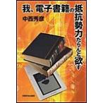 我、電子書籍の抵抗勢力たらんと欲す 電子書籍版 / 中西 秀彦