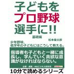 子どもをプロ野球選手に!少年野球、低学年の子どもにはこうして教える。基礎編。 電子書籍版 / 松本倫太郎/MBビジネス研究班