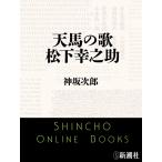 天馬の歌 松下幸之助(新潮文庫) 電子書籍版 / 神坂次郎