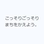 こっそりごっそりまちをかえよう。