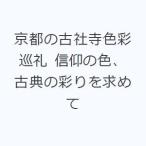 京都の古社寺色彩巡礼 信仰の色、古典の彩りを求めて