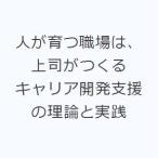 人が育つ職場は、上司がつくる キャリア開発支援の理論と実践