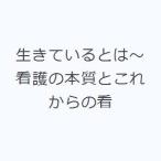 生きているとは〜看護の本質とこれからの看