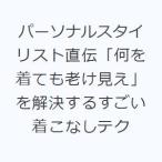 パーソナルスタイリスト直伝「何を着ても老け見え」を解決するすごい着こなしテク