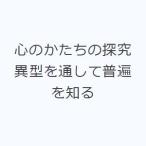 心のかたちの探究 異型を通して普遍を知る