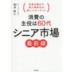 消費の主役は60代シニア市場最前線 未来を動かす新人類世代の新しいマーケット