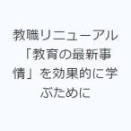 教職リニューアル 「教育の最新事情」を効果的に学ぶために