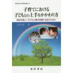 子育てにおける子どもとの上手なかかわり方 現在を楽しく子どもと親の笑顔に出会うために