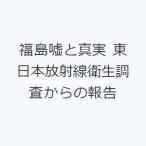 福島嘘と真実 東日本放射線衛生調査からの報告