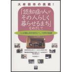 「認知症の人がその人らしく暮らせるまち」をめざして 大牟田市の挑戦! 「人が真ん中のまち」へ、10年の軌跡 地域密着型福祉全国セミナーinおおむた報告集（...