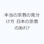 本当の宗教の見分け方 日本の宗教のあれ?