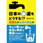 日本の水道をどうする!? 民営化か公共の再生か / 内田聖子  〔本〕