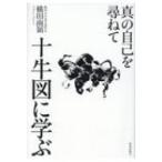 十牛図に学ぶ 真の自己を尋ねて / 横田南嶺  〔本〕