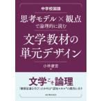 中学校国語　思考モデル×観点で論理的に読む文学教材の単元デザイン / 小林康宏  〔本〕
