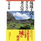 琉球王国とグスクの考古学 / 宮城弘樹 〔本〕