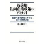 戦前期鉄鋼産業政策の再検討 官営八幡製鉄所における政府の意思決定 / 井上雄介  〔本〕