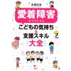 愛着障害スペクトラムこどもの気持ち & 支援スキル大全 こころライブラリー / 米澤好史  〔本〕
