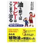 油を断てばアトピーはここまで治る どんなに重い症状でも家庭で簡単に治せる! / 永田良隆  〔本〕