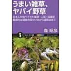 うまい雑草、ヤバイ野草 日本人が食べてきた薬草・山菜・猛毒草　魅惑的な植物の見分け方から調理法まで