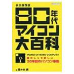 80年代マイコン大百科 懐かしくて新しい30年前のパソコン事情 / 佐々木潤  〔本〕