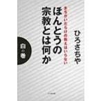 ほんとうの宗教とは何か　白の巻 まちがいだらけの教えはいらない / ひろさちや  〔本〕
