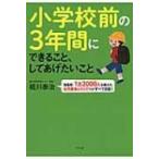 小学校前の3年間にできること、してあげたいこと 徳島発・1万2000人を教えた幼児教育のカリスマがすべて回答
