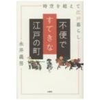 不便ですてきな江戸の町 時空を超えて江戸暮らし / 永井義男  〔本〕
