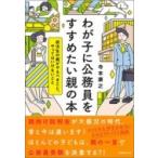 わが子に公務員をすすめたい親の本 就活生の親がやるべきこと、やってはいけないこと / 寺本康之  〔本〕