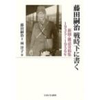 藤田嗣治　戦時下に書く 新聞・雑誌寄稿集　1935〜1956年 / 藤田嗣治  〔本〕