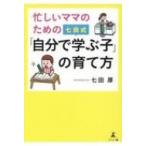忙しいママのための七田式「自分で学ぶ子」の育て方 / 七田厚  〔本〕